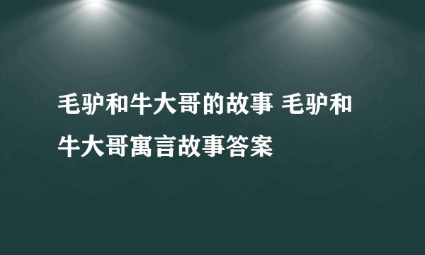 毛驴和牛大哥的故事 毛驴和牛大哥寓言故事答案