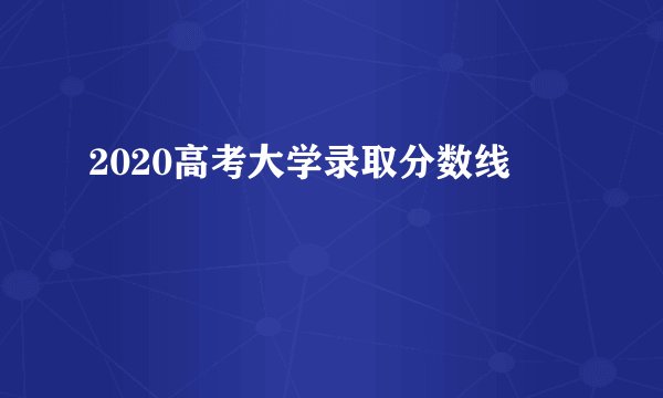 2020高考大学录取分数线