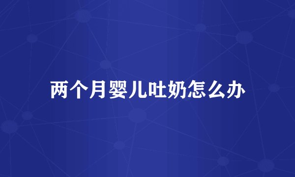 两个月婴儿吐奶怎么办
