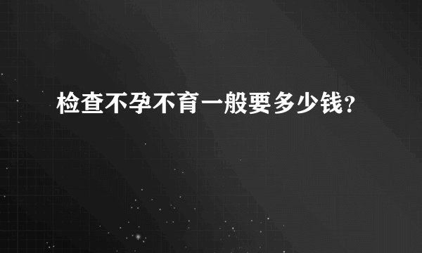 检查不孕不育一般要多少钱？