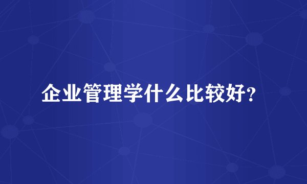 企业管理学什么比较好？