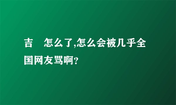 吉喆怎么了,怎么会被几乎全国网友骂啊？