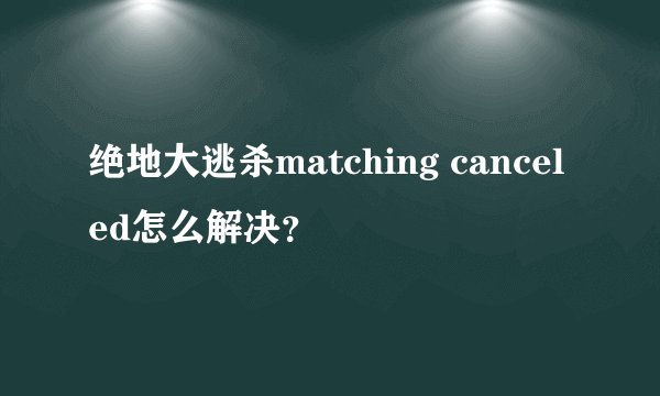 绝地大逃杀matching canceled怎么解决？