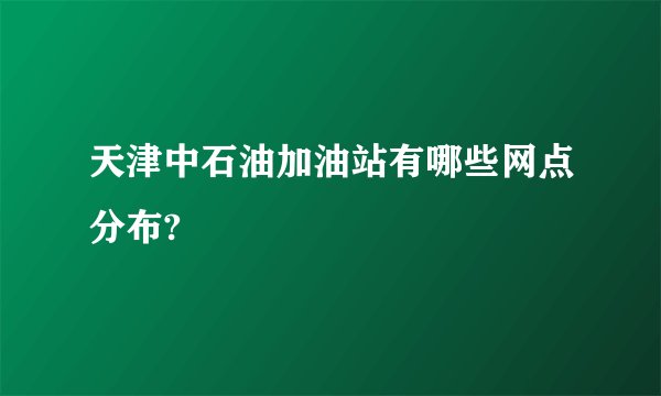 天津中石油加油站有哪些网点分布?