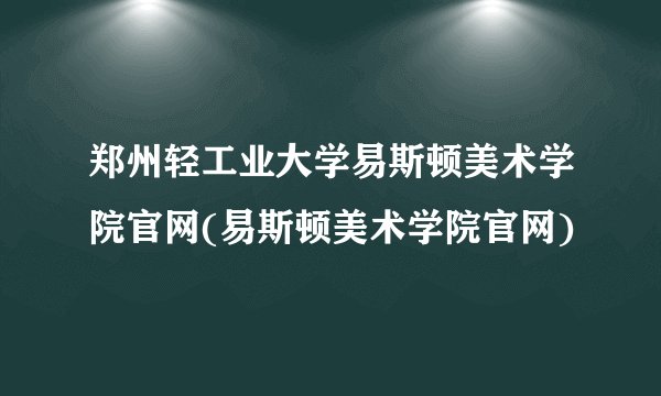 郑州轻工业大学易斯顿美术学院官网(易斯顿美术学院官网)