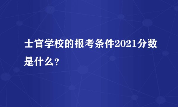 士官学校的报考条件2021分数是什么？