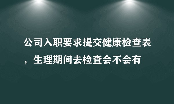公司入职要求提交健康检查表，生理期间去检查会不会有