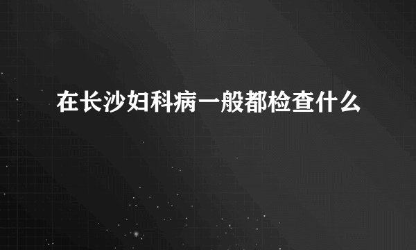 在长沙妇科病一般都检查什么