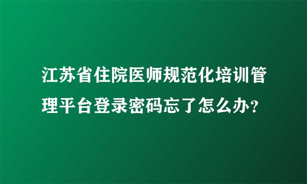 江苏省住院医师规范化培训管理平台登录密码忘了怎么办？