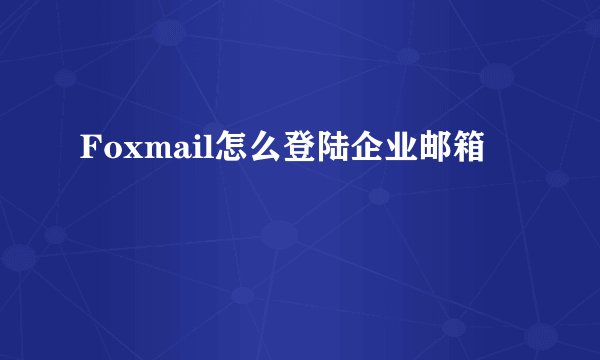Foxmail怎么登陆企业邮箱