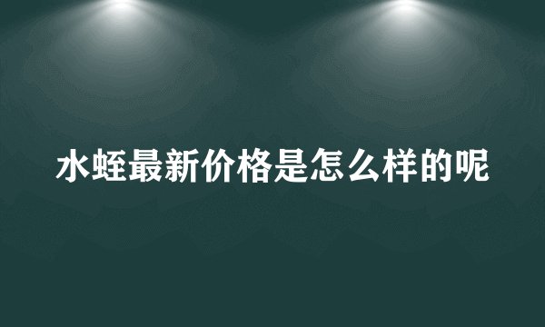 水蛭最新价格是怎么样的呢