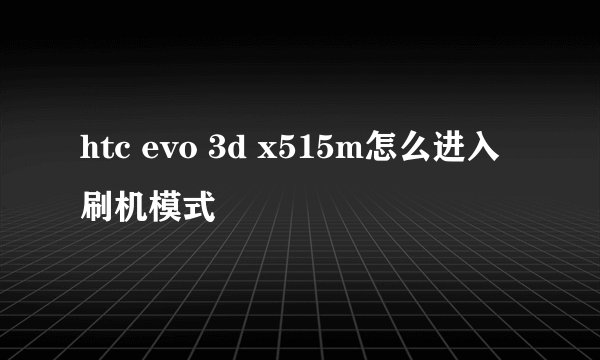 htc evo 3d x515m怎么进入刷机模式