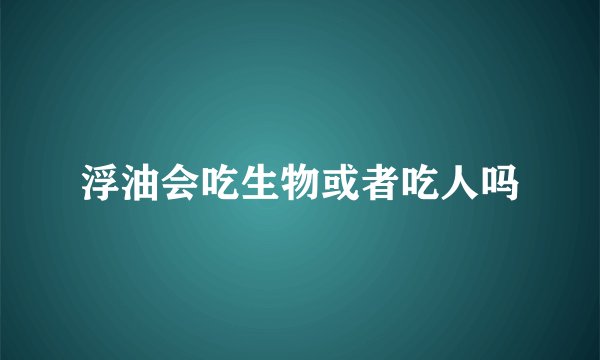 浮油会吃生物或者吃人吗