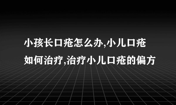 小孩长口疮怎么办,小儿口疮如何治疗,治疗小儿口疮的偏方