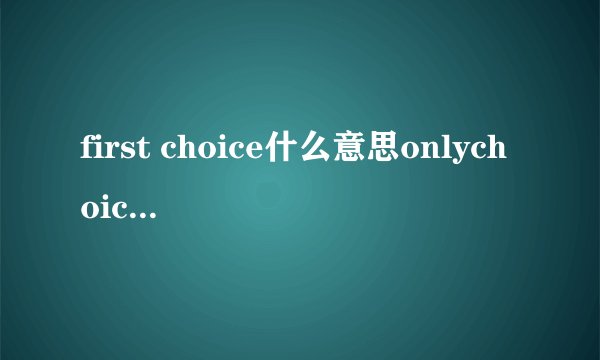 first choice什么意思onlychoice怎么区别