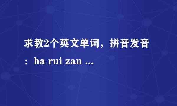 求教2个英文单词，拼音发音：ha rui zan tou 和 fei nao mi nen