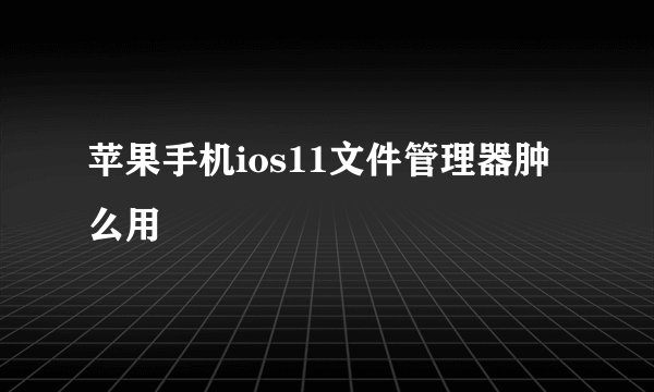 苹果手机ios11文件管理器肿么用