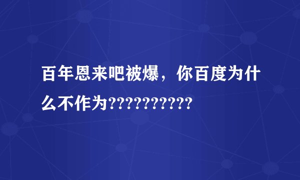 百年恩来吧被爆,你百度为什么不作为??????????