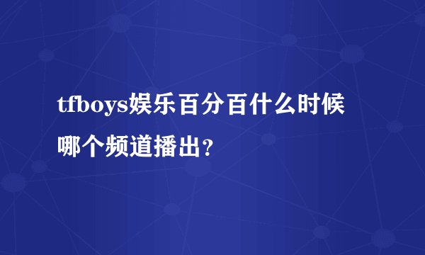 tfboys娱乐百分百什么时候 哪个频道播出？