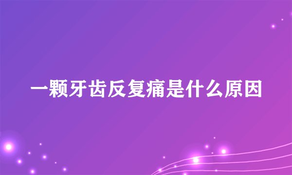 一颗牙齿反复痛是什么原因