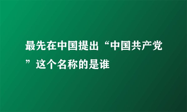 最先在中国提出“中国共产党”这个名称的是谁