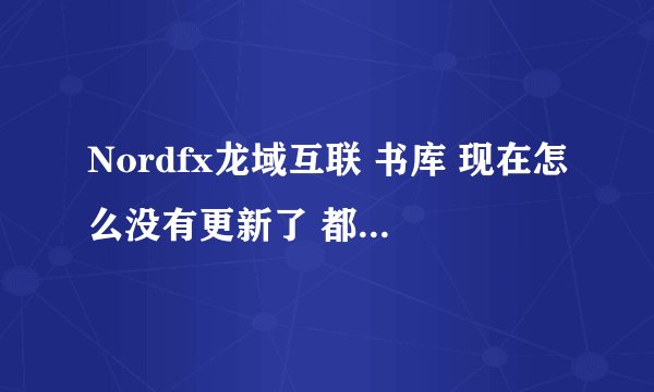 Nordfx龙域互联 书库 现在怎么没有更新了 都5 天？