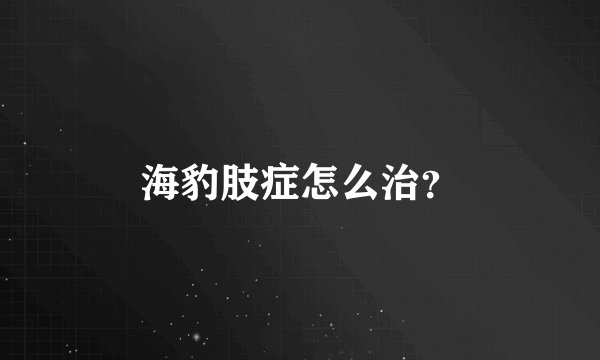 海豹肢症怎么治？
