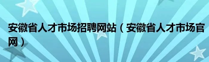 安徽省人才市场招聘网站（安徽省人才市场官网）