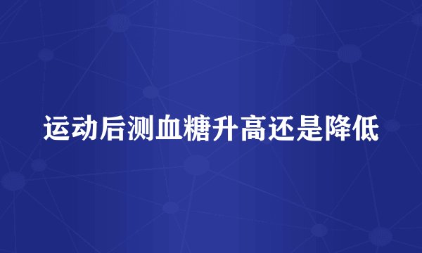 运动后测血糖升高还是降低