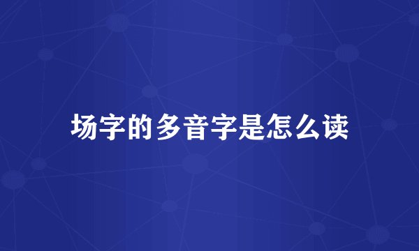 场字的多音字是怎么读