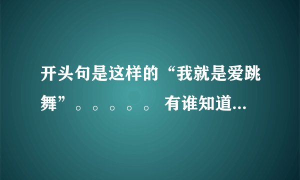 开头句是这样的“我就是爱跳舞”。。。。。 有谁知道这首歌的歌名
