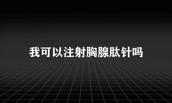 我可以注射胸腺肽针吗