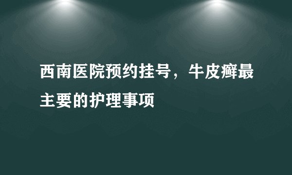 西南医院预约挂号，牛皮癣最主要的护理事项