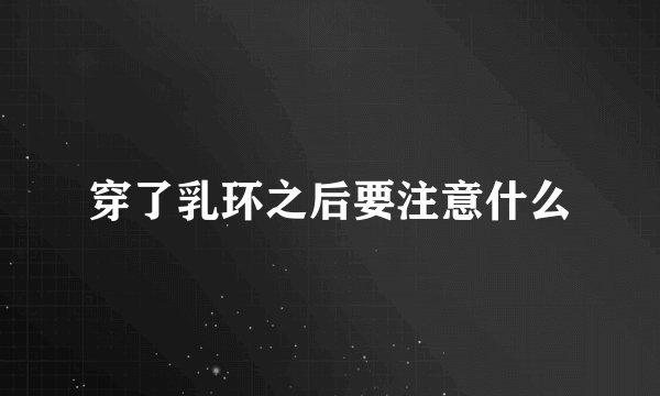 穿了乳环之后要注意什么