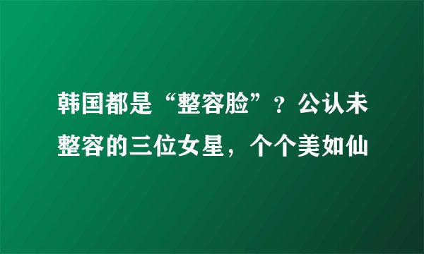 韩国都是“整容脸”？公认未整容的三位女星，个个美如仙