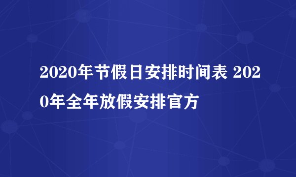 2020年节假日安排时间表 2020年全年放假安排官方