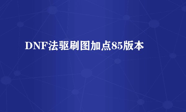 DNF法驱刷图加点85版本