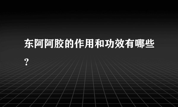 东阿阿胶的作用和功效有哪些？