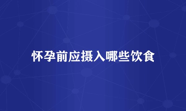 怀孕前应摄入哪些饮食