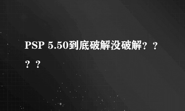 PSP 5.50到底破解没破解????