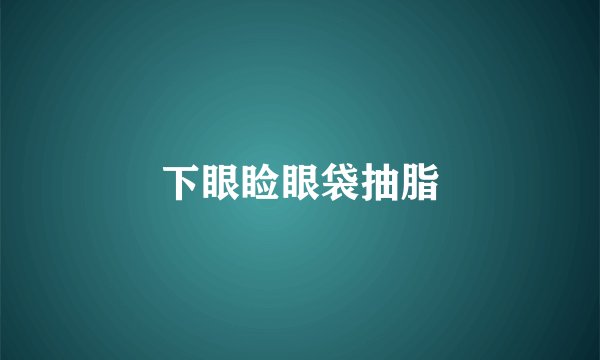 下眼睑眼袋抽脂