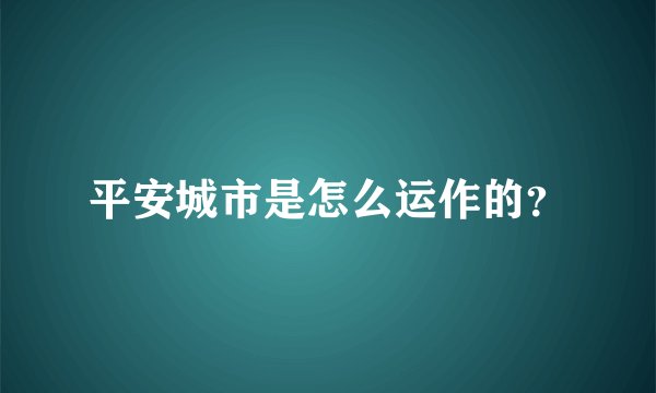 平安城市是怎么运作的？