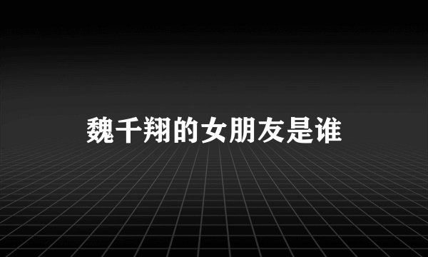 魏千翔的女朋友是谁