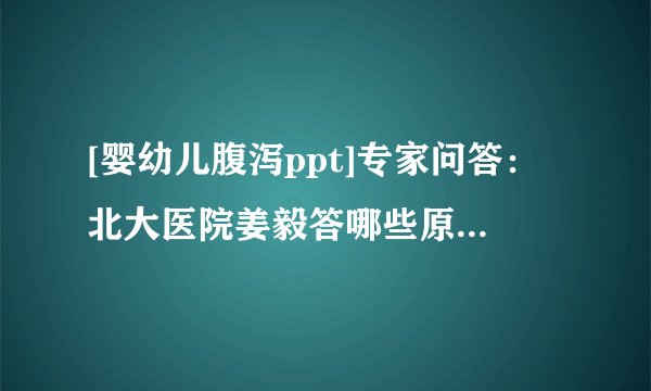 [婴幼儿腹泻ppt]专家问答：北大医院姜毅答哪些原因引起婴幼儿腹泻