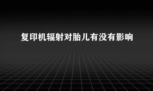 复印机辐射对胎儿有没有影响