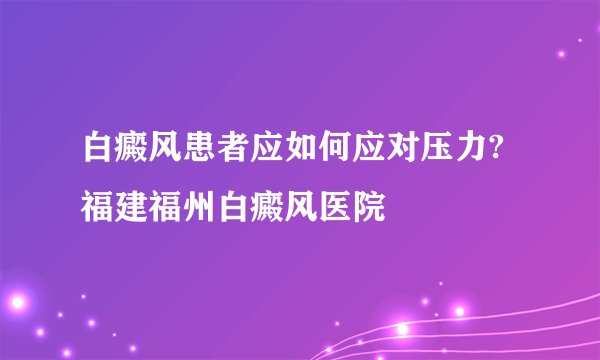 白癜风患者应如何应对压力?福建福州白癜风医院