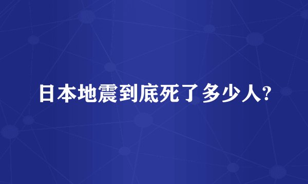 日本地震到底死了多少人?