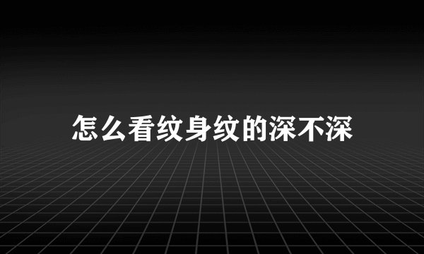 怎么看纹身纹的深不深
