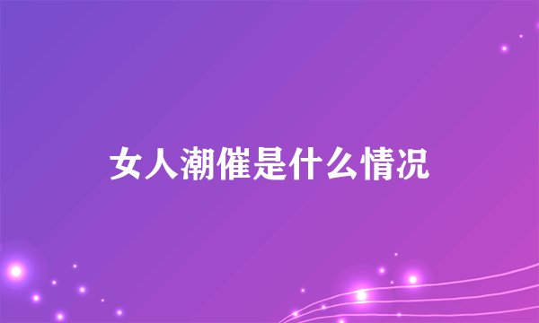 女人潮催是什么情况