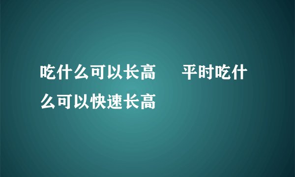 吃什么可以长高     平时吃什么可以快速长高